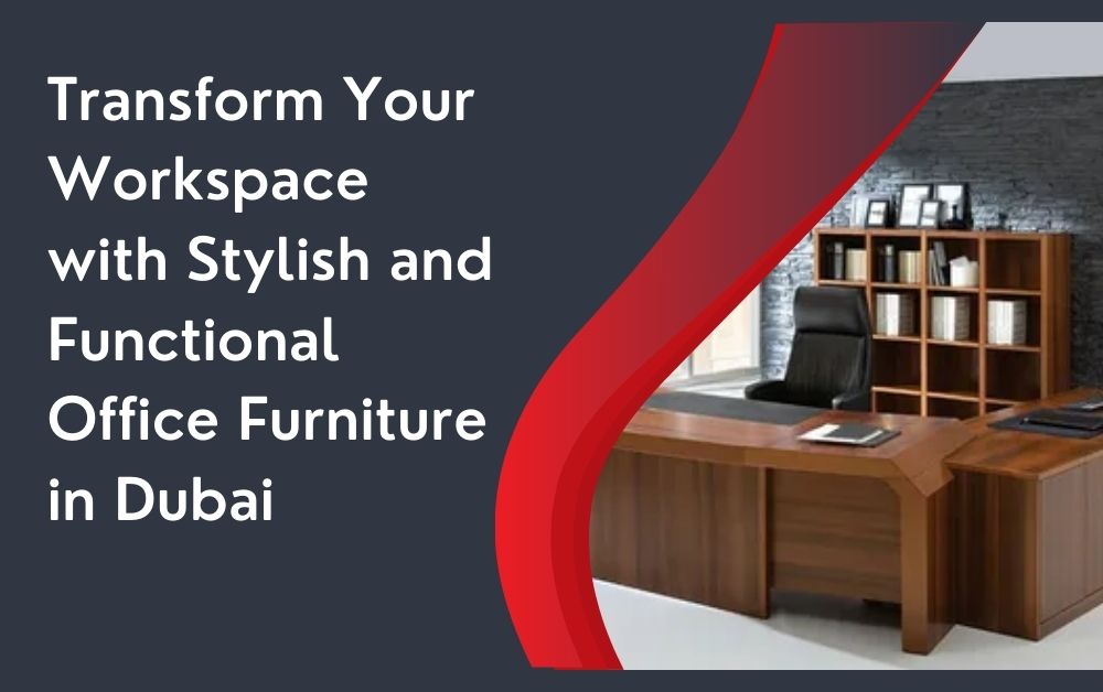 Transform Your Workspace with Stylish and Functional Office Furniture in Dubai