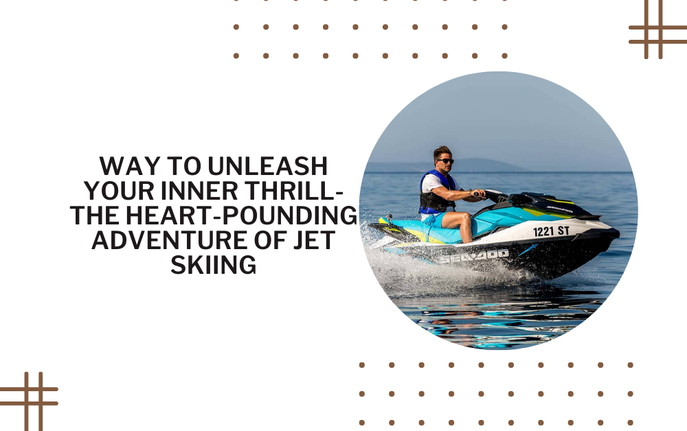 Way to Unleash Your Inner Thrill- The Heart-Pounding Adventure of Jet Skiing