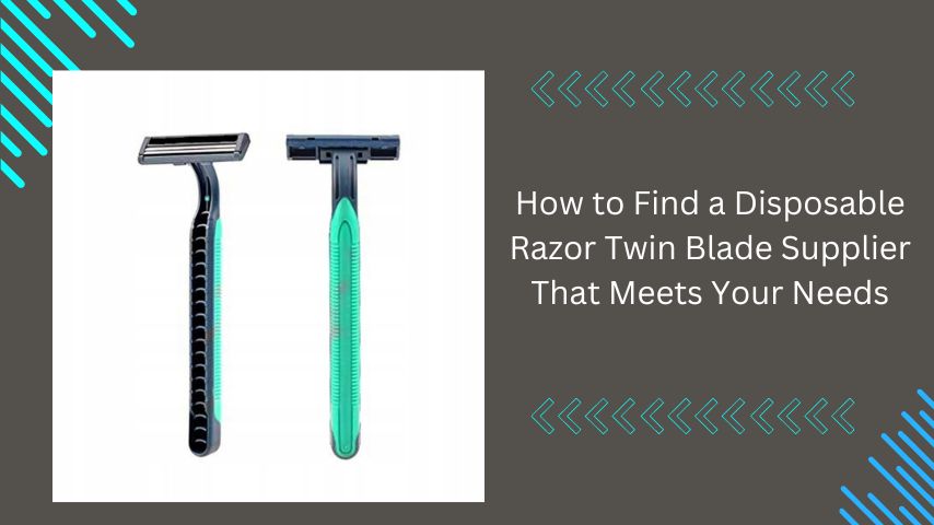 How to Find a Disposable Razor Twin Blade Supplier That Meets Your Needs