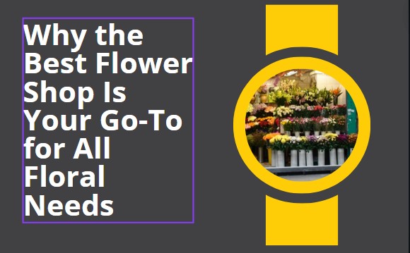 Why the Best Flower Shop Is Your Go-To for All Floral Needs