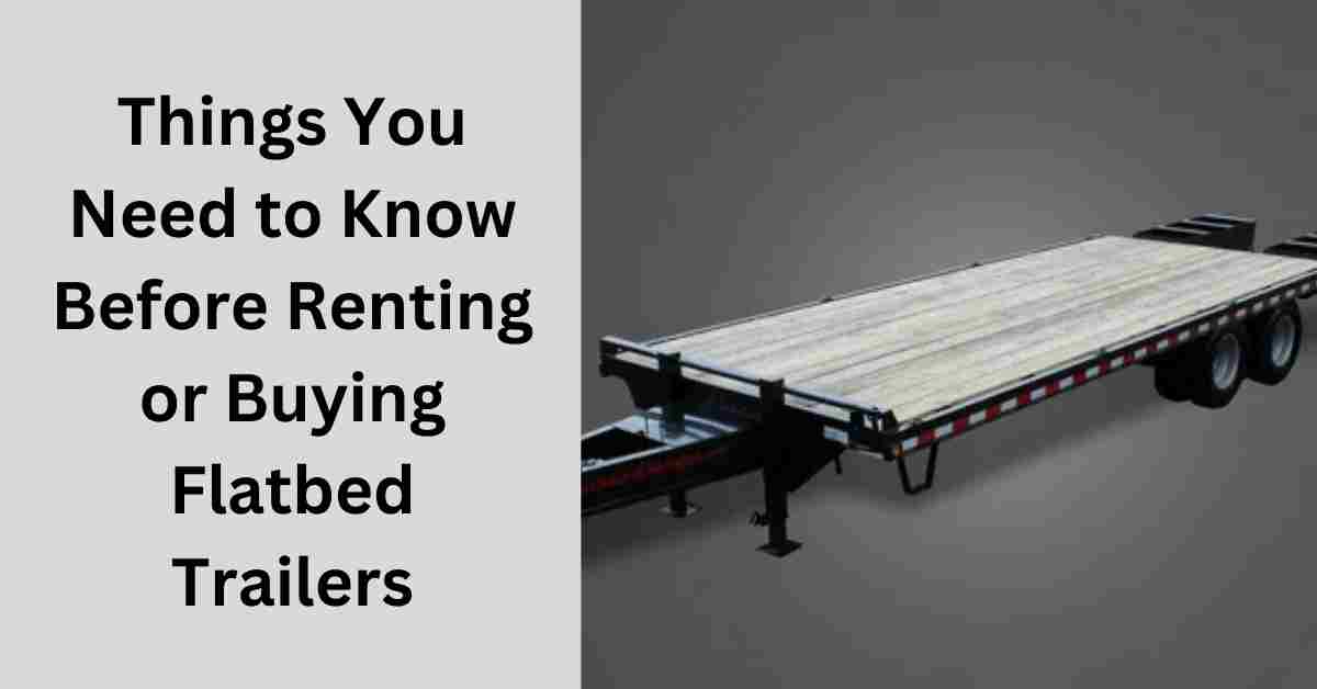 Things You Need to Know Before Renting or Buying Flatbed Trailers