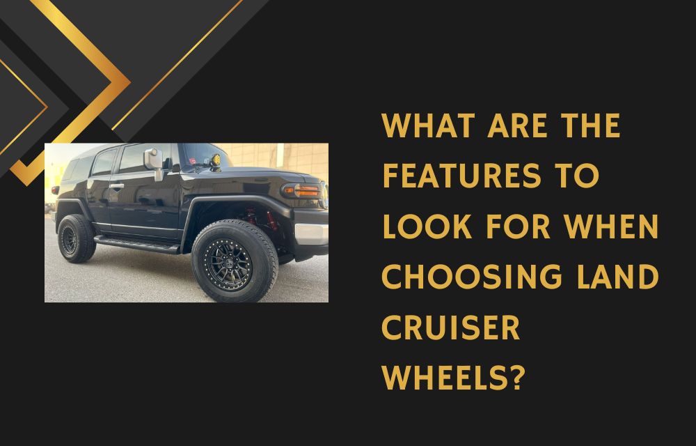 What Are the Features to Look for When Choosing Land Cruiser Wheels