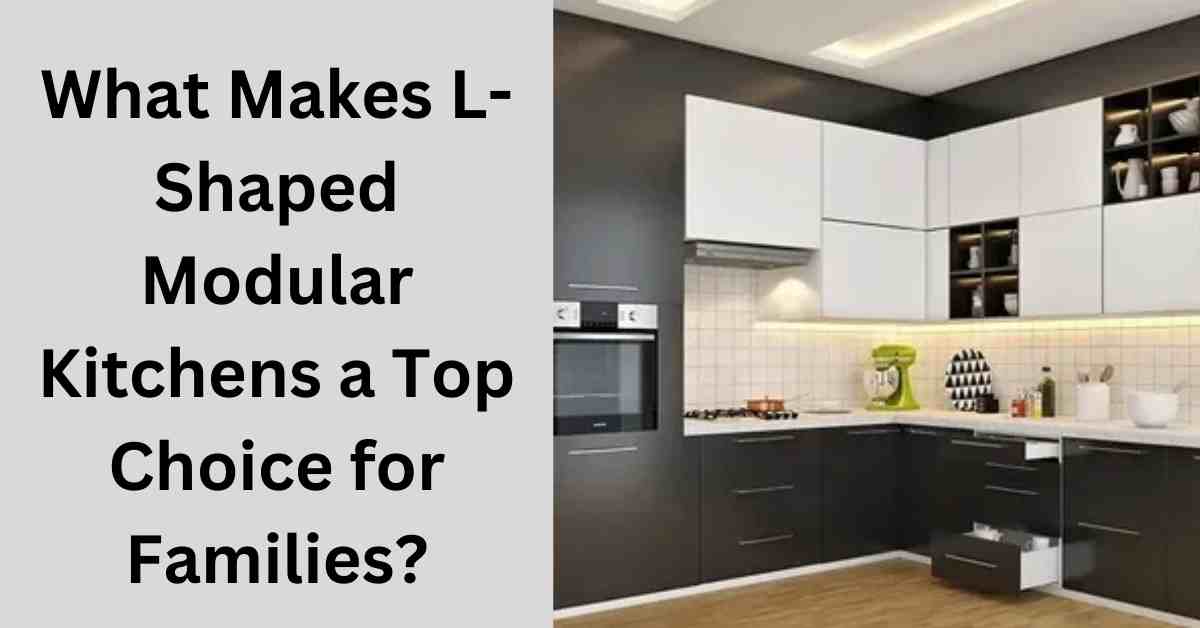 What Makes L-Shaped Modular Kitchens a Top Choice for Families?