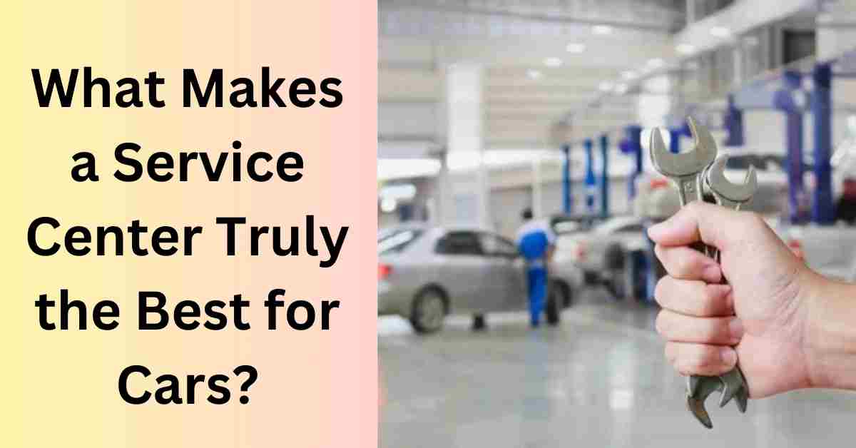 What Makes a Service Center Truly the Best for Cars?