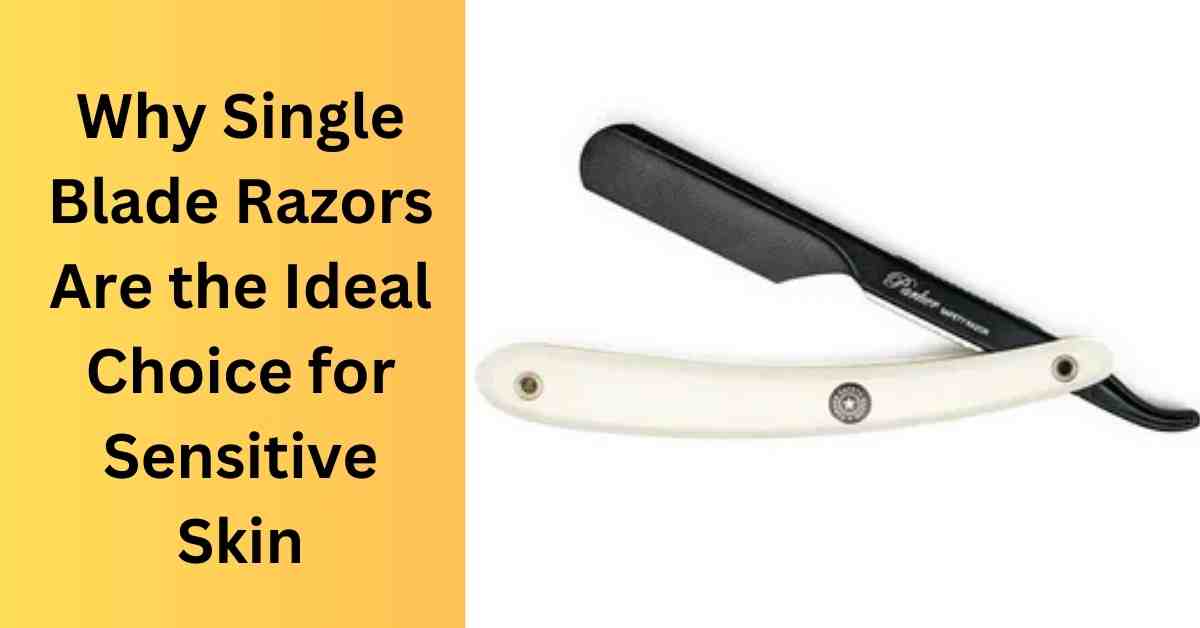 Why Single Blade Razors Are the Ideal Choice for Sensitive Skin